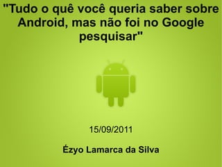 "Tudo o quê você queria saber sobre
  Android, mas não foi no Google
            pesquisar"




              15/09/2011

         Ézyo Lamarca da Silva
 