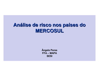 Análise de risco nos países do
         MERCOSUL


           Ângela Peres
           FFA – MAPA
              SESI
 