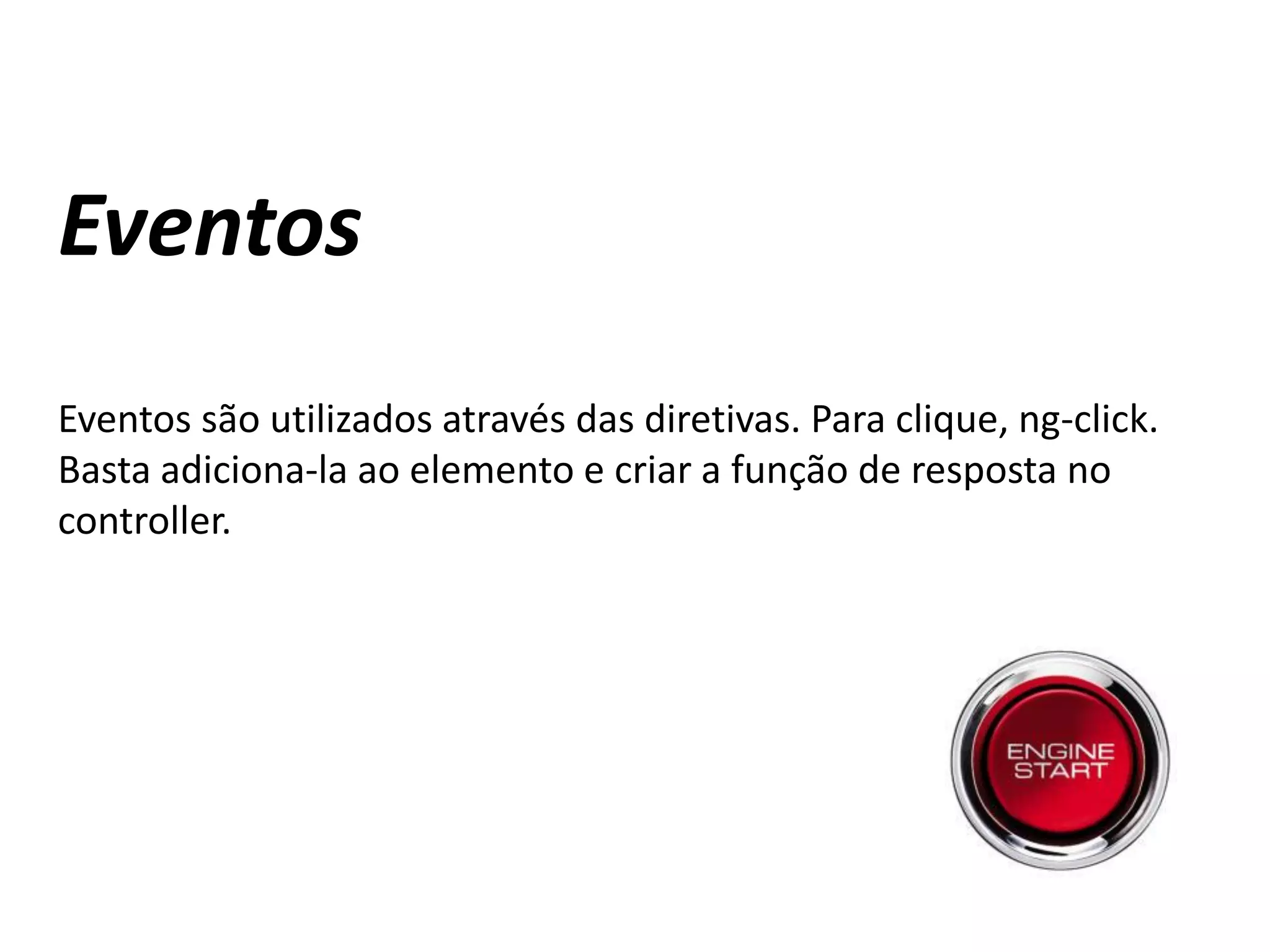 Eventos
Eventos são utilizados através das diretivas. Para clique, ng-click.
Basta adiciona-la ao elemento e criar a função de resposta no
controller.