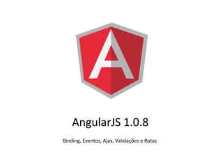 AngularJS 1.0.8
Binding, Eventos, Ajax, Validações e Rotas
 