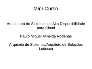 Mini-Curso
Arquitetura de Sistemas de Alta Disponibilidade
para Cloud
Paulo Miguel Almeida Rodenas
Arquiteto de Sistemas/Arquiteto de Soluções
Loducca
 