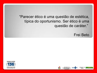 “Parecer ético é uma questão de estética,
   típica do oportunismo. Ser ético é uma
                      questão de caráter.”

                                Frei Beto
 