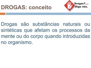 DROGAS: conceito
Drogas são substâncias naturais ou
sintéticas que afetam os processos da
mente ou do corpo quando introduzidas
no organismo.
 