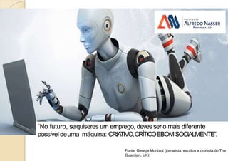 “No futuro, sequiseres um emprego, devesser o mais diferente
possível deuma máquina: CRIATIVO,CRÍTICOEBOMSOCIALMENTE”.
Fonte: George Monbiot (jornalista, escritos e cronista do The
Guardian, UK)
 