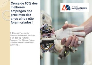 Cerca de 60% dos
melhores
empregos dos
próximos dez
anos ainda não
foram criados!
É Thomas Frey, senior
futurista do DaVinci Institute
e um dos top Futurist
Speakers da Google (que é
considerado um visionário)
quem diz…
 