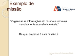 Exemplo de
missão
Características do Profissional do Século
XXI
“Organizar as informações do mundo e torná-las
mundialmente acessíveis e úteis.”
De qual empresa é esta missão ?
 