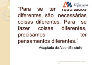 Reflexão
“Para se ter resultados
diferentes, são necessárias
coisas diferentes. Para se
fazer coisas diferentes,
precisamos ter
pensamentos diferentes.”
Características do Profissional do Século
XXI
Adaptada de Albert Einstein
 