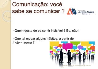 Comunicação: você
sabe se comunicar ?
Características do Profissional do Século
XXI
•Quem gosta de se sentir invisível ? Eu, não !
•Que tal mudar alguns hábitos, a partir de
hoje - agora ?
 