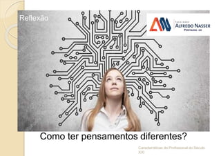 Reflexão
Características do Profissional do Século
XXI
Como ter pensamentos diferentes?
 