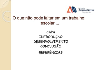 O que não pode faltar em um trabalho
escolar ...
CAPA
INTRODUÇÃO
DESENVOLVIMENTO
CONCLUSÃO
REFERÊNCIAS
 