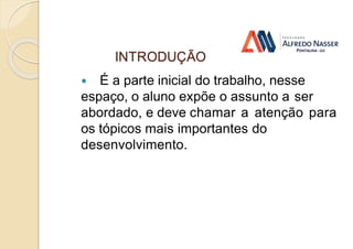 INTRODUÇÃO
 É a parte inicial do trabalho, nesse
espaço, o aluno expõe o assunto a ser
abordado, e deve chamar a atenção para
os tópicos mais importantes do
desenvolvimento.
 