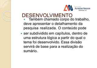 DESENVOLVIMENTO
 Também chamado corpo do trabalho,
deve apresentar o detalhamento da
pesquisa realizada. O conteúdo pode
 ser subdividido em capítulos, dentro de
uma estrutura lógica a partir do qual o
tema foi desenvolvido. Essa divisão
servirá de base para a realização do
sumário.
 