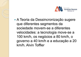  A Teoria da Dessincronização sugere
que diferentes segmentos da
sociedade movem-se a diferentes
velocidades: a tecnologia move-se a
100 km/h, os negócios a 80 km/h, o
governo a 40 km/h e a educação a 20
km/h. Alvin Toffler
 