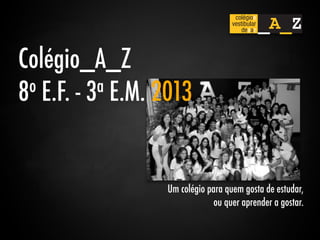 Colégio_A_Z
8 o E.F. - 3a E.M. 2013




                   Um colégio para quem gosta de estudar,
                                ou quer aprender a gostar.
 