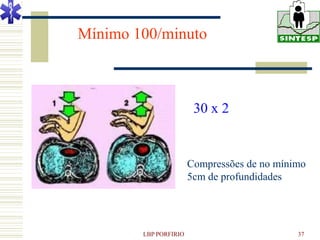 Mínimo 100/minuto



                        30 x 2


                       Compressões de no mínimo
                       5cm de profundidades




        LBP PORFIRIO                         37
 