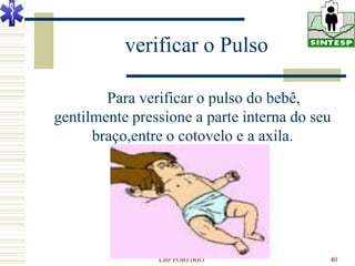 verificar o Pulso

        Para verificar o pulso do bebê,
gentilmente pressione a parte interna do seu
      braço,entre o cotovelo e a axila.




                LBP PORFIRIO               40
 