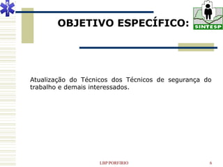 OBJETIVO ESPECÍFICO:




Atualização do Técnicos dos Técnicos de segurança do
trabalho e demais interessados.




                   LBP PORFIRIO                    6
 