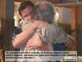 “E, quando estiverem orando, se tiverem alguma coisa
contra alguém, perdoem-no, para que também o Pai celestial
perdoe os seus pecados".
Marcos 11:25-26
 