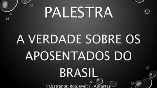 PALESTRA
A VERDADE SOBRE OS
APOSENTADOS DO
BRASIL
Palestrante: Roosevelt F. Abrantes
 