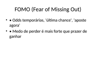 FOMO (Fear of Missing Out)
• • Odds temporárias, 'última chance', 'aposte
agora'
• • Medo de perder é mais forte que prazer de
ganhar
 