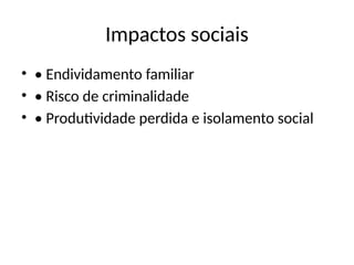 Impactos sociais
• • Endividamento familiar
• • Risco de criminalidade
• • Produtividade perdida e isolamento social
 