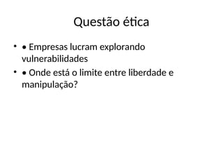 Questão ética
• • Empresas lucram explorando
vulnerabilidades
• • Onde está o limite entre liberdade e
manipulação?
 