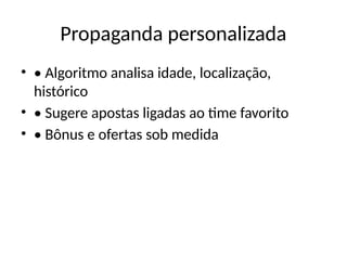 Propaganda personalizada
• • Algoritmo analisa idade, localização,
histórico
• • Sugere apostas ligadas ao time favorito
• • Bônus e ofertas sob medida
 