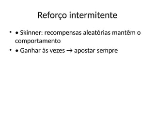 Reforço intermitente
• • Skinner: recompensas aleatórias mantêm o
comportamento
• • Ganhar às vezes → apostar sempre
 