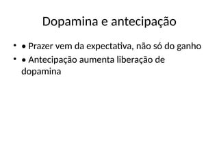 Dopamina e antecipação
• • Prazer vem da expectativa, não só do ganho
• • Antecipação aumenta liberação de
dopamina
 