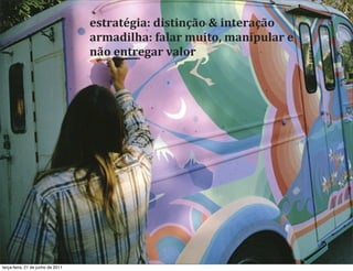 estratégia:	
  distinção	
  &	
  interação
                                   armadilha:	
  falar	
  muito,	
  manipular	
  e	
  
                                   não	
  entregar	
  valor




terça-feira, 21 de junho de 2011
 