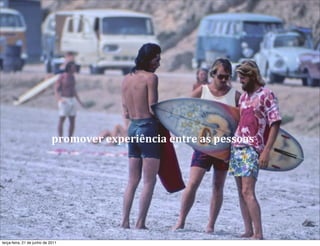 promover	
  experiência	
  entre	
  as	
  pessoas




terça-feira, 21 de junho de 2011
 