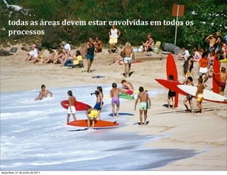 todas	
  as	
  áreas	
  devem	
  estar	
  envolvidas	
  em	
  todos	
  os	
  
     processos




terça-feira, 21 de junho de 2011
 