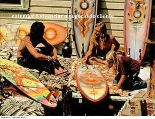 entender	
  e	
  vivenciar	
  o	
  negócio	
  do	
  cliente




terça-feira, 21 de junho de 2011
 