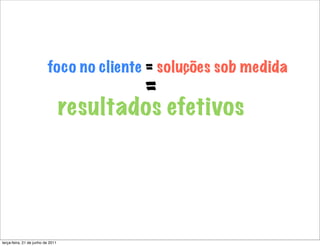 foco no cliente = soluções sob medida
                                           =
                                   resultados efetivos




terça-feira, 21 de junho de 2011
 