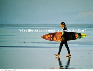 “só	
  se	
  liberta	
  quem	
  muda	
  a	
  direção	
  do	
  olhar”




terça-feira, 21 de junho de 2011
 