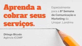 Aprenda a
cobrar seus
serviços.
Dhiego Bicudo
Agência ICOMP
Especialmente
para a 8ª Semana
de Comunicação e
Marketing da
Unopar, Londrina
 