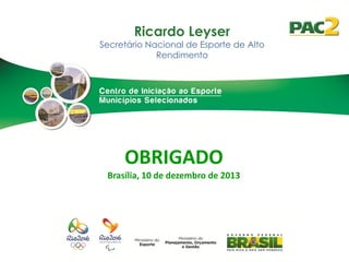 Ricardo Leyser

Secretário Nacional de Esporte de Alto
Rendimento

OBRIGADO
Brasília, 10 de dezembro de 2013

 
