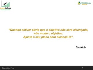 29
"Quando estiver óbvio que o objetivo não será alcançado,
não mude o objetivo.
Ajuste o seu plano para alcançá-lo”.
Confúcio
Eduardo Lima Porto
 