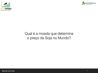 4
Qual é a moeda que determina
o preço da Soja no Mundo?
Eduardo Lima Porto
 