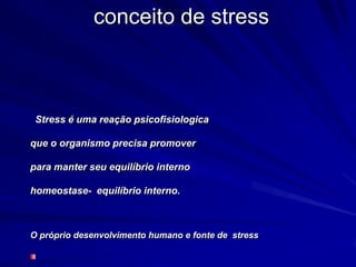 conceito de stress
Stress é uma reação psicofisiologica
que o organismo precisa promover
para manter seu equilíbrio interno
homeostase- equilíbrio interno.
O próprio desenvolvimento humano e fonte de stress
 
