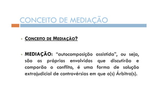 CONCEITO DE MEDIAÇÃO
CONCEITO DE MEDIAÇÃO?
MEDIAÇÃO: “autocomposição assistida”, ou seja,
são os próprios envolvidos que discutirão e
comporão o conflito, é uma forma de solução
extrajudicial de controvérsias em que o(s) Árbitro(s).

 