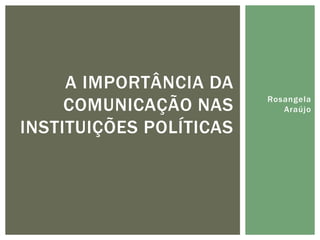 A IMPORTÂNCIA DA
     COMUNICAÇÃO NAS     Rosangela
                            Araújo

INSTITUIÇÕES POLÍTICAS
 