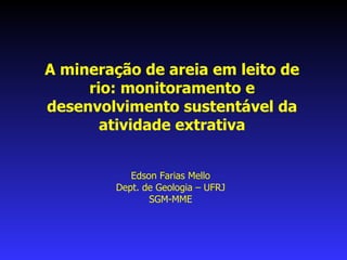 A mineração de areia em leito de rio: monitoramento e desenvolvimento sustentável da atividade extrativa Edson Farias Mello Dept. de Geologia – UFRJ SGM-MME 