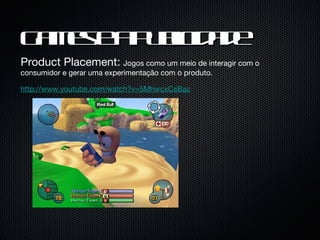 Games e a Publicidade Product Placement:  Jogos como um meio de interagir com o consumidor e gerar uma experimentação com o produto. http://www.youtube.com/watch?v=5MhwcxCsBac 