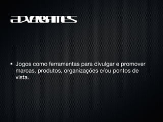 Advergames Jogos como ferramentas para divulgar e promover marcas, produtos, organizações e/ou pontos de vista. 