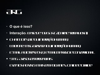 ARG O que é isso? Interação : base de todo ARG (cara e trabalhosa) Chat: bot-style ou interação humana; Telefone: msg gravada ou interação humana; E-mail: auto-resposta, e-mail massivo e conversional SMS: Avisos emergenciais Eventos ao vivo: Mais empolgantes. Online e Offline 