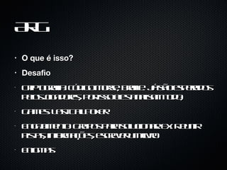 ARG O que é isso? Desafio Criptografia: código morse, braille. Já são esperados pelos jogadores, por isso eles analisam tudo; Games: Last Call Poker Engajamento: Grupos para solucionar. Ex: Reunir pistas, informações, escrever um livro Enigmas 