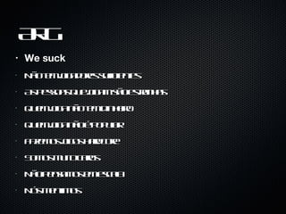 ARG We suck Não tem jogadores suficientes As pessoas que jogam são estranhas Quem joga não tem dinheiro Quem joga não é popular Fazemos jogos hardcore Somos muito caros Não pensamos em escala Nós mentimos 