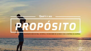 PROPÓSITO NÃO SE CRIA, SE REVELA, SE DESCOBRE DE ACORDO COM A HISTÓRIA DA EMPRESA
 