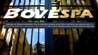 PESQUISA DA TROIANO BRANDING COM 60 EMPRESAS LISTADAS NA BOVESPA, MOSTROU QUE AQUELAS QUE TÊM
PROPÓSITOS DEFINIDO E DIVULGADO A SEUS PÚBLICOS SÃO AS QUE ATINGEM MAIOR CAPITALIZAÇÃO DE MERCADO.
 